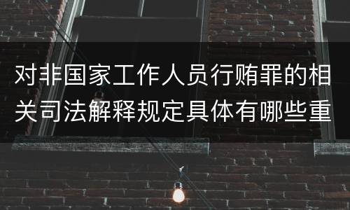对非国家工作人员行贿罪的相关司法解释规定具体有哪些重要内容