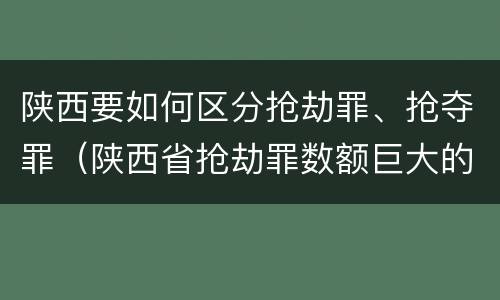 陕西要如何区分抢劫罪、抢夺罪（陕西省抢劫罪数额巨大的标准）