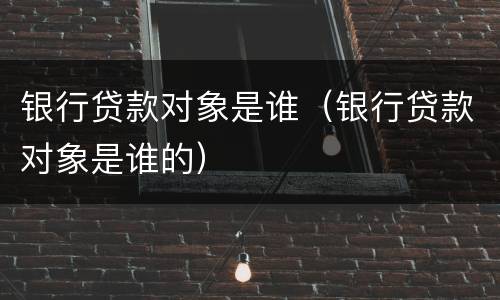 银行贷款对象是谁（银行贷款对象是谁的）