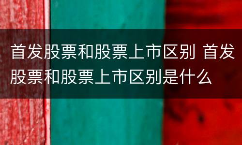首发股票和股票上市区别 首发股票和股票上市区别是什么