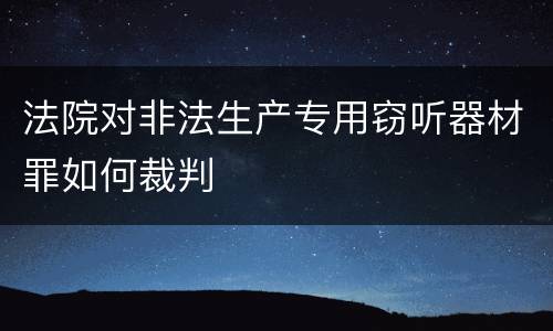 法院对非法生产专用窃听器材罪如何裁判