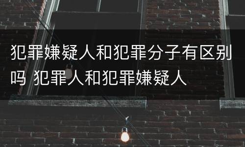 犯罪嫌疑人和犯罪分子有区别吗 犯罪人和犯罪嫌疑人