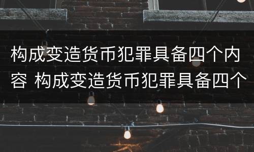 构成变造货币犯罪具备四个内容 构成变造货币犯罪具备四个内容是