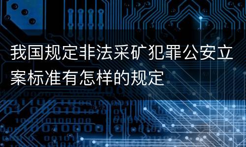 我国规定非法采矿犯罪公安立案标准有怎样的规定