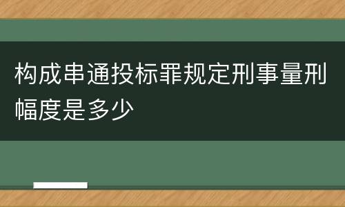 构成串通投标罪规定刑事量刑幅度是多少