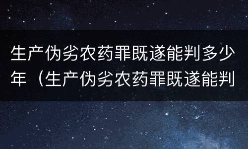 生产伪劣农药罪既遂能判多少年（生产伪劣农药罪既遂能判多少年徒刑）