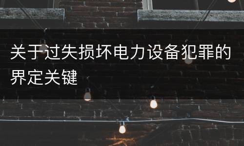 关于过失损坏电力设备犯罪的界定关键