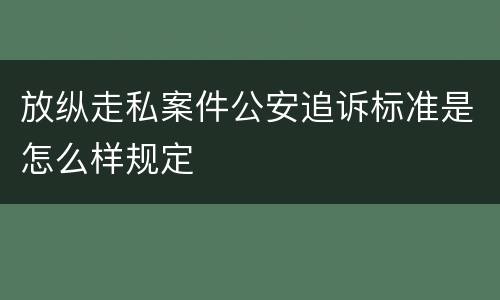 放纵走私案件公安追诉标准是怎么样规定