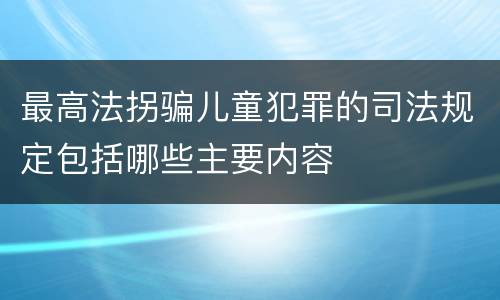 最高法拐骗儿童犯罪的司法规定包括哪些主要内容