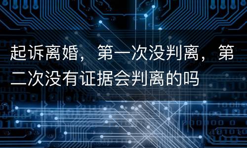 起诉离婚，第一次没判离，第二次没有证据会判离的吗
