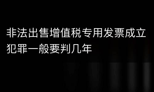 非法出售增值税专用发票成立犯罪一般要判几年