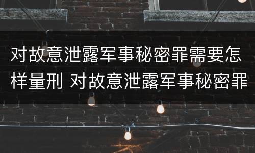 对故意泄露军事秘密罪需要怎样量刑 对故意泄露军事秘密罪需要怎样量刑处罚
