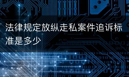 法律规定放纵走私案件追诉标准是多少
