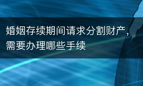 婚姻存续期间请求分割财产，需要办理哪些手续
