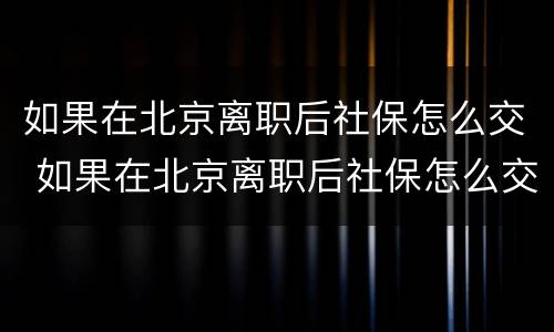 如果在北京离职后社保怎么交 如果在北京离职后社保怎么交的