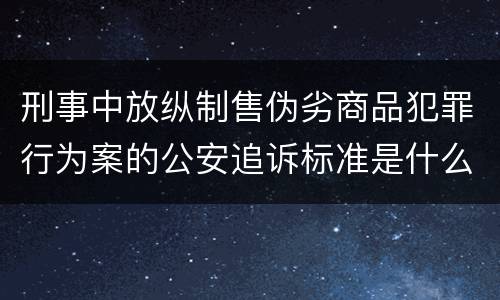 刑事中放纵制售伪劣商品犯罪行为案的公安追诉标准是什么