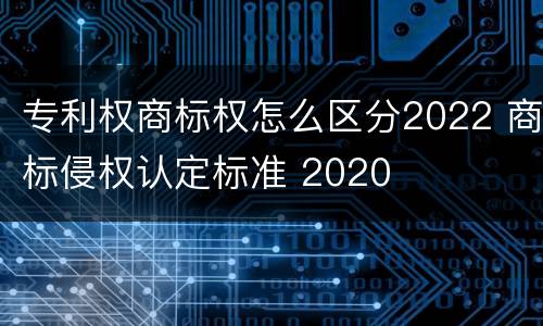 专利权商标权怎么区分2022 商标侵权认定标准 2020