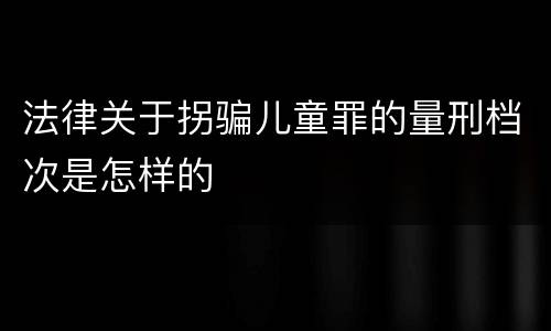法律关于拐骗儿童罪的量刑档次是怎样的