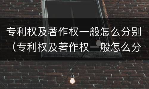 专利权及著作权一般怎么分别（专利权及著作权一般怎么分别认定）