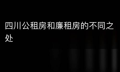 四川公租房和廉租房的不同之处