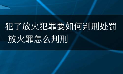 犯了放火犯罪要如何判刑处罚 放火罪怎么判刑