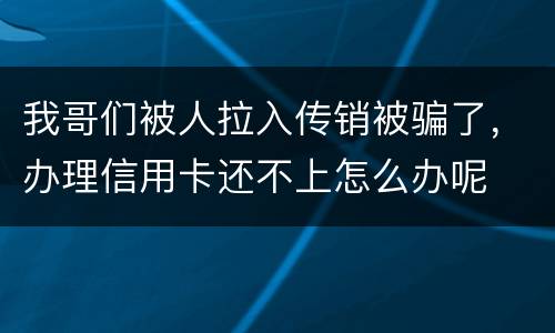 我哥们被人拉入传销被骗了，办理信用卡还不上怎么办呢