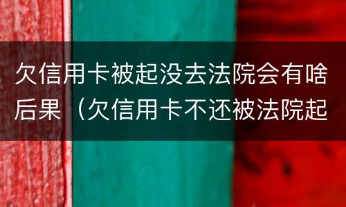 欠信用卡被起没去法院会有啥后果（欠信用卡不还被法院起诉有什么后果）
