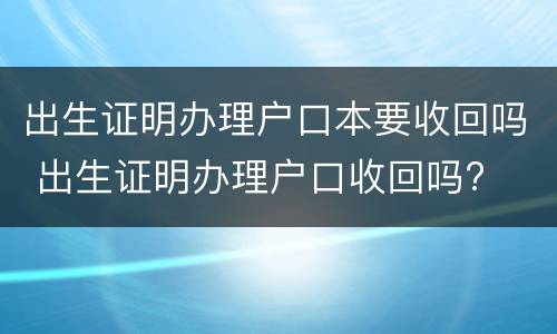 出生证明办理户口本要收回吗 出生证明办理户口收回吗?