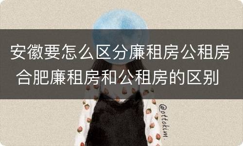 安徽要怎么区分廉租房公租房 合肥廉租房和公租房的区别