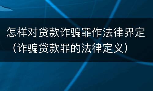 怎样对贷款诈骗罪作法律界定（诈骗贷款罪的法律定义）