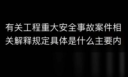有关工程重大安全事故案件相关解释规定具体是什么主要内容
