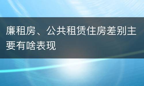 廉租房、公共租赁住房差别主要有啥表现