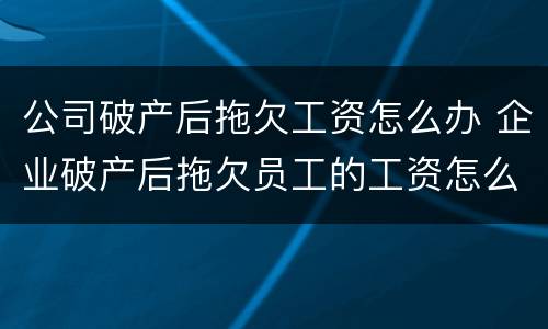 公司破产后拖欠工资怎么办 企业破产后拖欠员工的工资怎么办