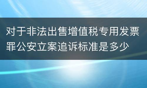 对于非法出售增值税专用发票罪公安立案追诉标准是多少