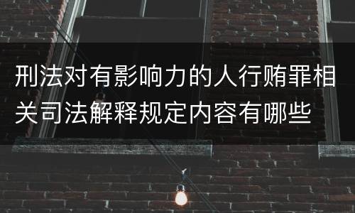 刑法对有影响力的人行贿罪相关司法解释规定内容有哪些