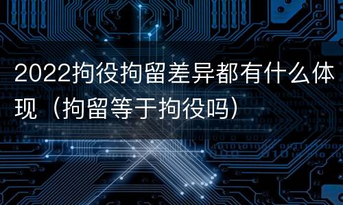 2022拘役拘留差异都有什么体现（拘留等于拘役吗）