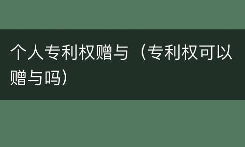 个人专利权赠与（专利权可以赠与吗）