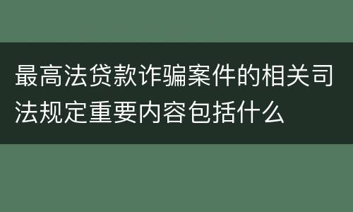 最高法贷款诈骗案件的相关司法规定重要内容包括什么