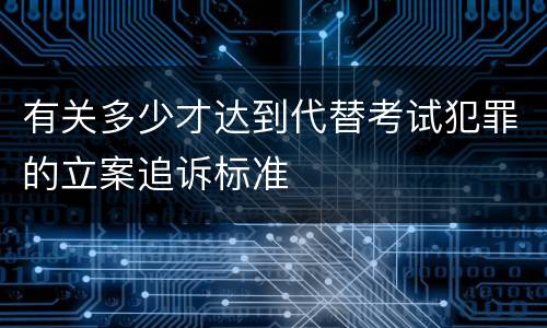 有关多少才达到代替考试犯罪的立案追诉标准