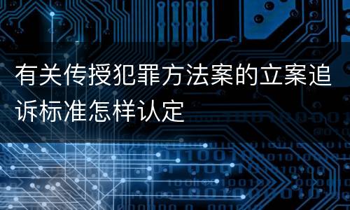 有关传授犯罪方法案的立案追诉标准怎样认定