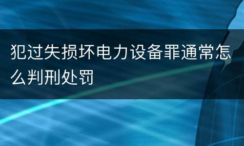 犯过失损坏电力设备罪通常怎么判刑处罚