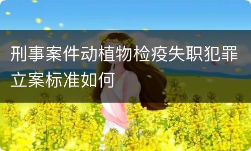 刑事案件动植物检疫失职犯罪立案标准如何