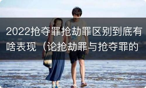 2022抢夺罪抢劫罪区别到底有啥表现（论抢劫罪与抢夺罪的界限）