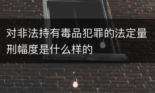 对非法持有毒品犯罪的法定量刑幅度是什么样的