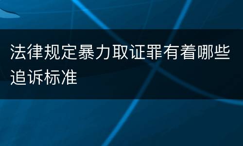 法律规定暴力取证罪有着哪些追诉标准