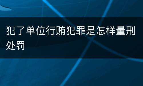 犯了单位行贿犯罪是怎样量刑处罚