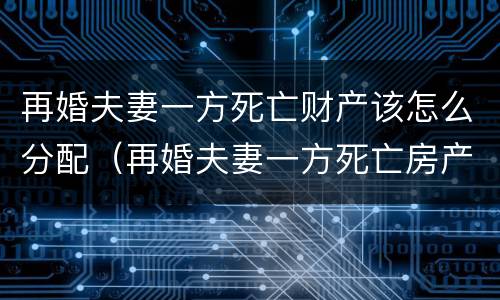 再婚夫妻一方死亡财产该怎么分配（再婚夫妻一方死亡房产归谁）