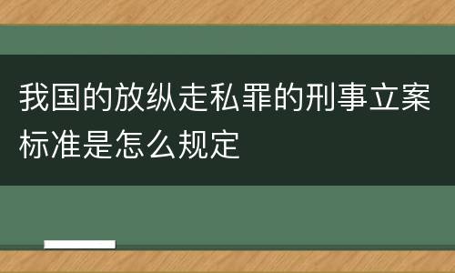 我国的放纵走私罪的刑事立案标准是怎么规定
