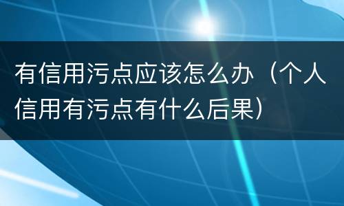 有信用污点应该怎么办（个人信用有污点有什么后果）