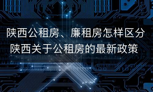 陕西公租房、廉租房怎样区分 陕西关于公租房的最新政策
